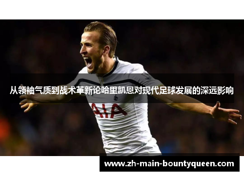 从领袖气质到战术革新论哈里凯恩对现代足球发展的深远影响