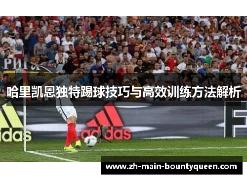哈里凯恩独特踢球技巧与高效训练方法解析