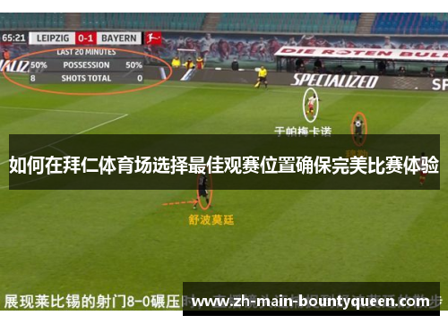 如何在拜仁体育场选择最佳观赛位置确保完美比赛体验