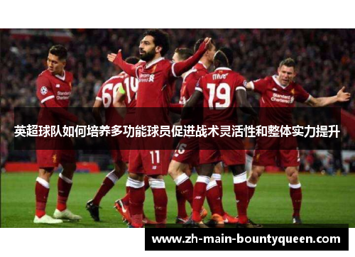 英超球队如何培养多功能球员促进战术灵活性和整体实力提升