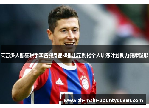 莱万多夫斯基联手知名健身品牌推出定制化个人训练计划助力健康塑形