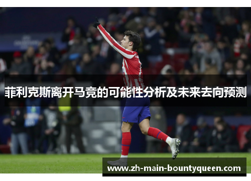 菲利克斯离开马竞的可能性分析及未来去向预测