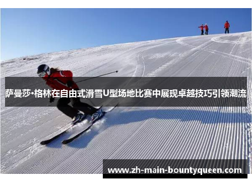 萨曼莎·格林在自由式滑雪U型场地比赛中展现卓越技巧引领潮流