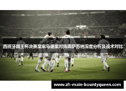 西班牙国王杯决赛皇家马德里对阵奥萨苏纳深度分析及战术对比