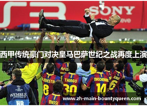 西甲传统豪门对决皇马巴萨世纪之战再度上演