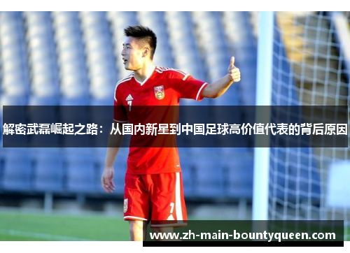 解密武磊崛起之路：从国内新星到中国足球高价值代表的背后原因
