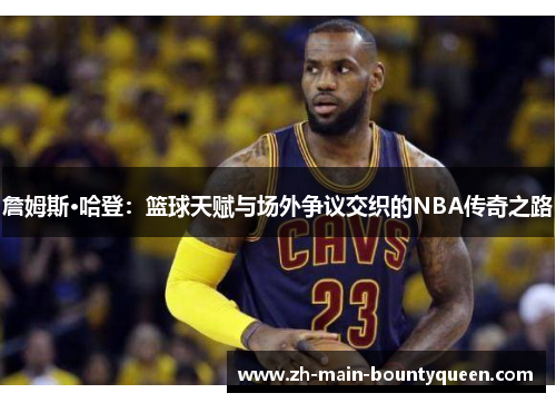 詹姆斯·哈登:篮球天赋与场外争议交织的NBA传奇之路 詹姆斯·哈登:篮球天赋与场外争议交织的NBA传奇之路