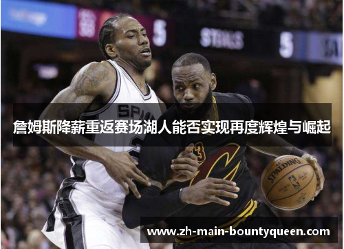 詹姆斯降薪重返赛场湖人能否实现再度辉煌与崛起