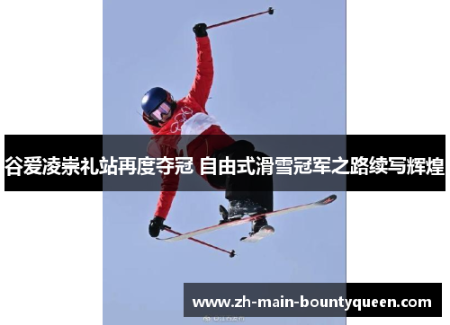 谷爱凌崇礼站再度夺冠 自由式滑雪冠军之路续写辉煌