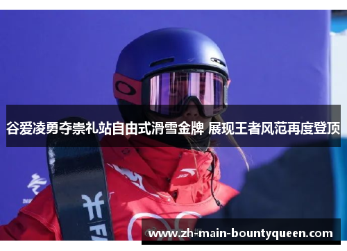 谷爱凌勇夺崇礼站自由式滑雪金牌 展现王者风范再度登顶