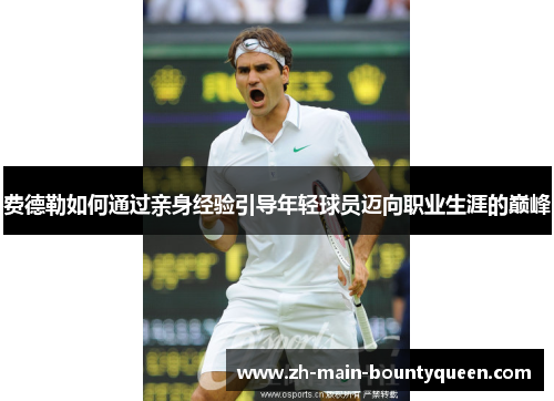 费德勒如何通过亲身经验引导年轻球员迈向职业生涯的巅峰