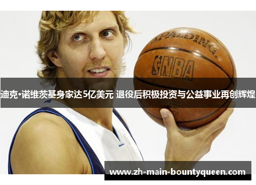 迪克·诺维茨基身家达5亿美元 退役后积极投资与公益事业再创辉煌