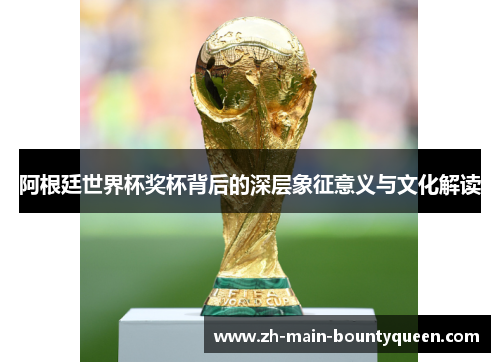 阿根廷世界杯奖杯背后的深层象征意义与文化解读