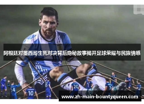 阿根廷对墨西哥生死对决背后隐秘故事揭开足球荣耀与民族情感