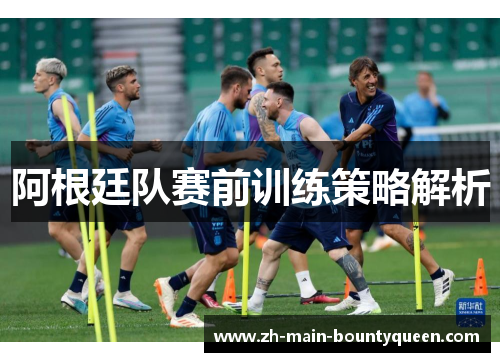阿根廷队赛前训练策略解析