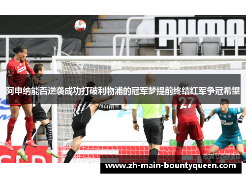 阿申纳能否逆袭成功打破利物浦的冠军梦提前终结红军争冠希望