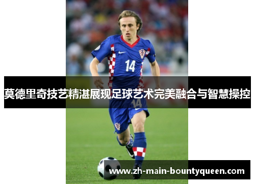 莫德里奇技艺精湛展现足球艺术完美融合与智慧操控
