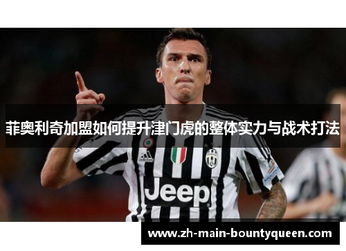 菲奥利奇加盟如何提升津门虎的整体实力与战术打法