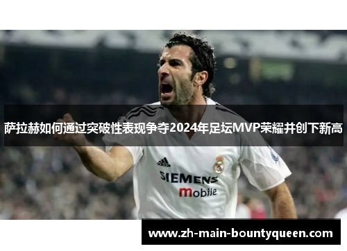 萨拉赫如何通过突破性表现争夺2024年足坛MVP荣耀并创下新高