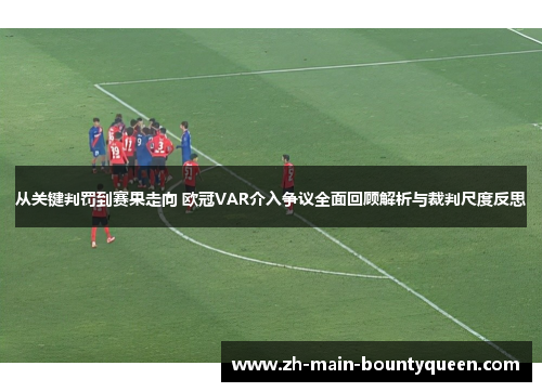 从关键判罚到赛果走向 欧冠VAR介入争议全面回顾解析与裁判尺度反思