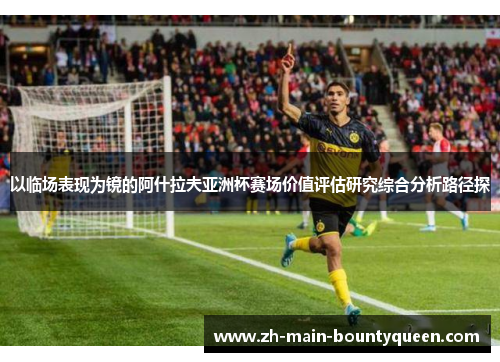 以临场表现为镜的阿什拉夫亚洲杯赛场价值评估研究综合分析路径探