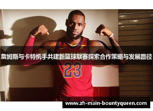 詹姆斯与卡特携手共建新篮球联赛探索合作策略与发展路径