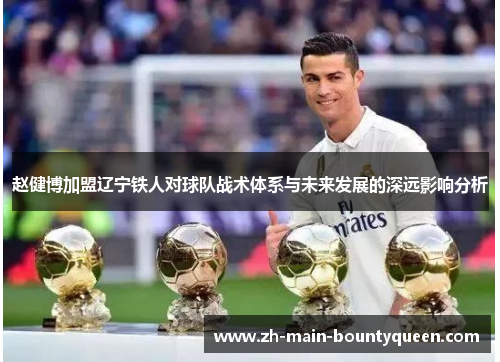 赵健博加盟辽宁铁人对球队战术体系与未来发展的深远影响分析