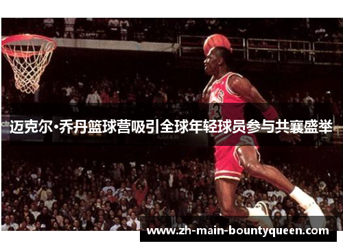 迈克尔·乔丹篮球营吸引全球年轻球员参与共襄盛举