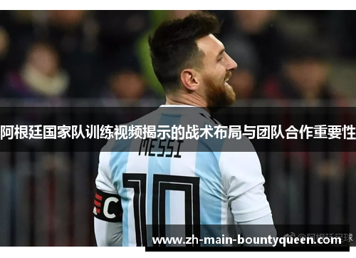 阿根廷国家队训练视频揭示的战术布局与团队合作重要性