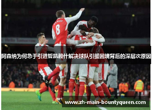 阿森纳为何急于引进哲凯赖什解决球队引援困境背后的深层次原因