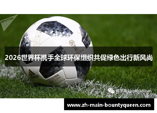 2026世界杯携手全球环保组织共促绿色出行新风尚