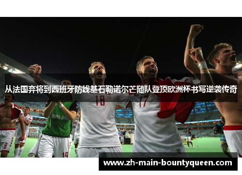 从法国弃将到西班牙防线基石勒诺尔芒随队登顶欧洲杯书写逆袭传奇