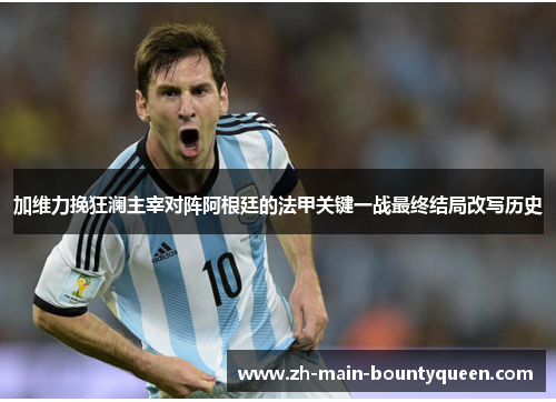 加维力挽狂澜主宰对阵阿根廷的法甲关键一战最终结局改写历史