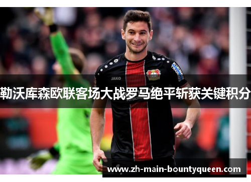 勒沃库森欧联客场大战罗马绝平斩获关键积分