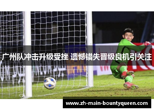 广州队冲击升级受挫 遗憾错失晋级良机引关注 广州队冲击升级受挫 遗憾错失晋级良机引关注
