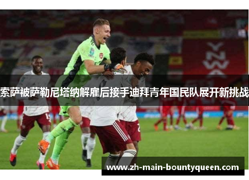 索萨被萨勒尼塔纳解雇后接手迪拜青年国民队展开新挑战