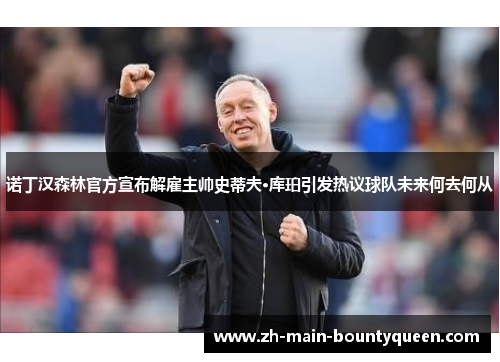 诺丁汉森林官方宣布解雇主帅史蒂夫·库珀引发热议球队未来何去何从