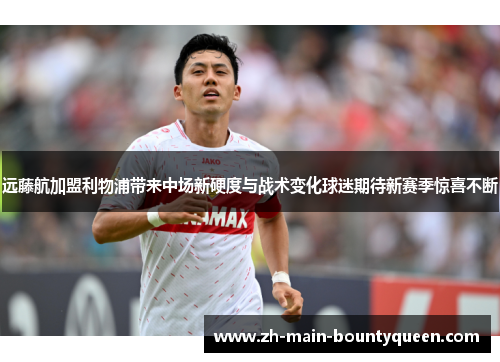 远藤航加盟利物浦带来中场新硬度与战术变化球迷期待新赛季惊喜不断