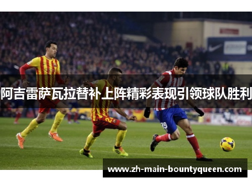 阿吉雷萨瓦拉替补上阵精彩表现引领球队胜利