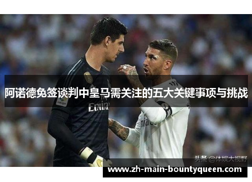 阿诺德免签谈判中皇马需关注的五大关键事项与挑战