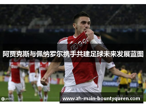阿贾克斯与佩纳罗尔携手共建足球未来发展蓝图