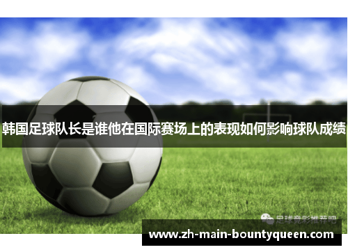 韩国足球队长是谁他在国际赛场上的表现如何影响球队成绩