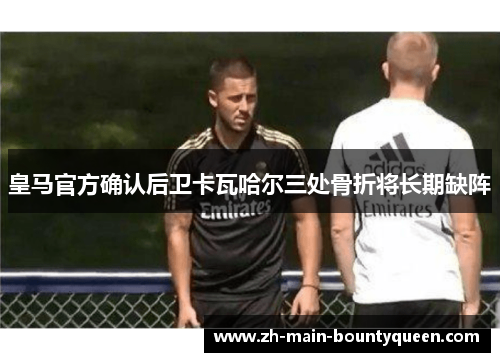 皇马官方确认后卫卡瓦哈尔三处骨折将长期缺阵